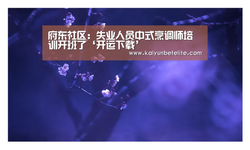 府东社区:失业人员中式烹调师培训开班了‘开运下载’(图2) 开运体育