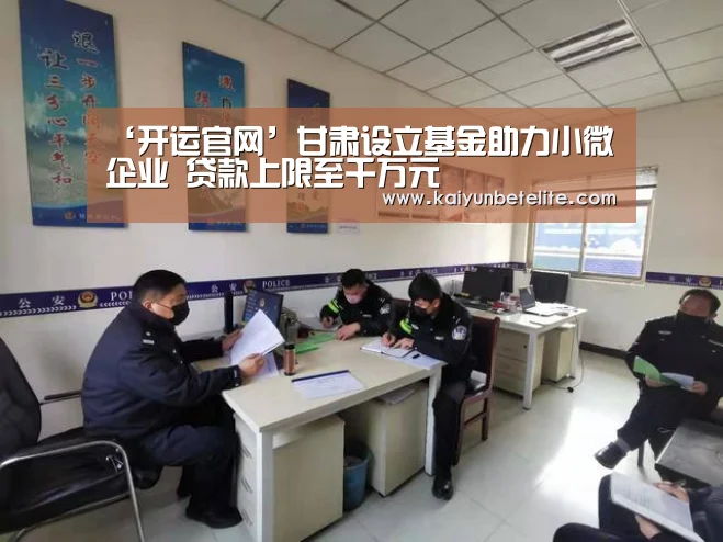 ‘开运官网’甘肃设立基金助力小微企业 贷款上限至千万元(图3) 开运体育