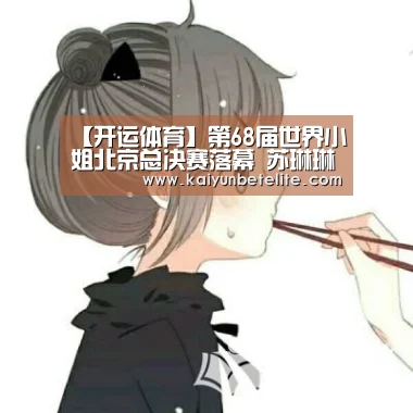 【开运体育】第68届世界小姐北京总决赛落幕 苏琳琳夺冠(图1) 开运下载