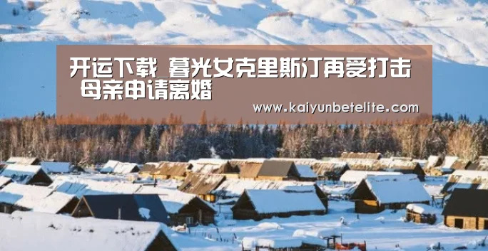 开运下载_暮光女克里斯汀再受打击 母亲申请离婚(图2) 开运真人