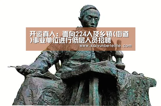 开运真人:面向224人及乡镇(街道)事业单位进行低层人员招聘(图2) 开运真人