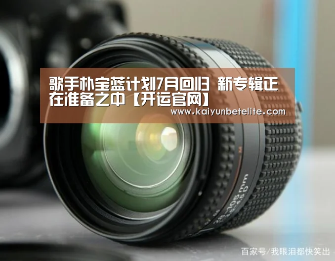 歌手朴宝蓝计划7月回归 新专辑正在准备之中【开运官网】(图1) 开运体育