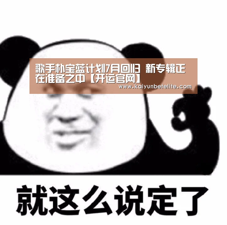 歌手朴宝蓝计划7月回归 新专辑正在准备之中【开运官网】(图3) 开运体育
