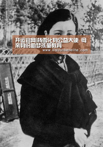 开运官网|杨雪化身公益大使 母亲身份助梦孩童教育(图3) 开运体育