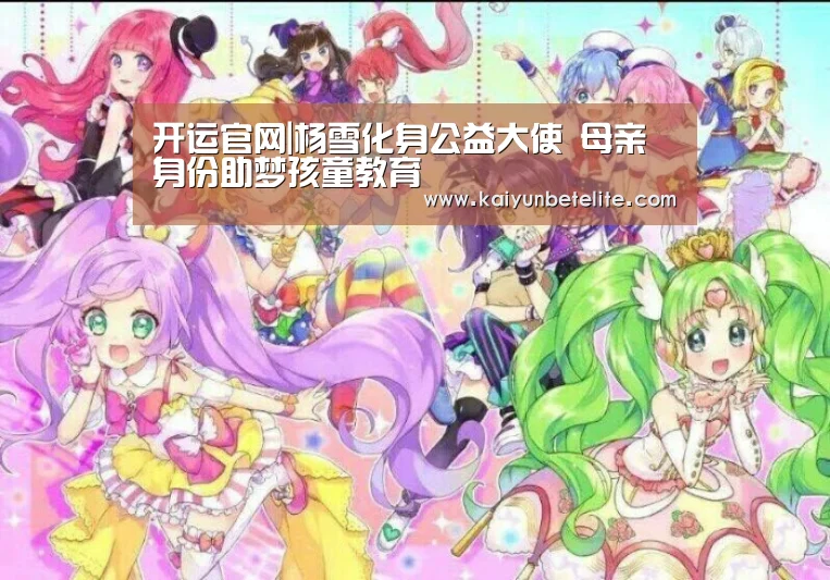 开运官网|杨雪化身公益大使 母亲身份助梦孩童教育(图2) 开运真人