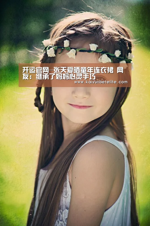 开运官网-张天爱晒童年连衣裙 网友:继承了妈妈心灵手巧(图2) 开运体育