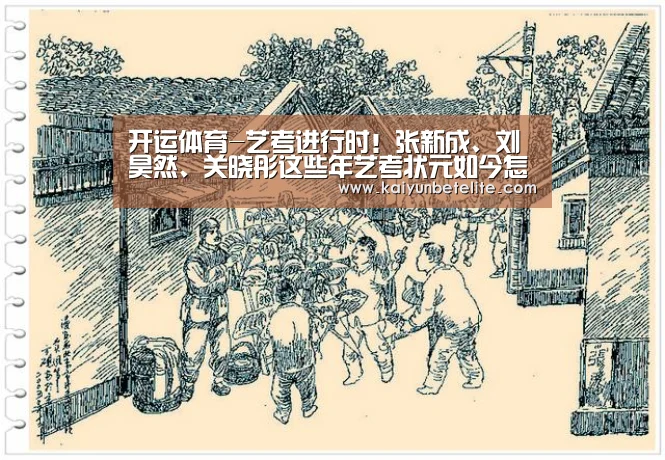 开运体育-艺考进行时!张新成、刘昊然、关晓彤这些年艺考状元如今怎么样?(图3) 开运下载
