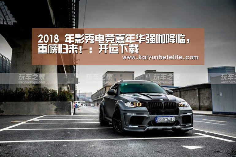 2018 年影秀电竞嘉年华强咖降临,重磅归来!:开运下载(图2) 开运官网