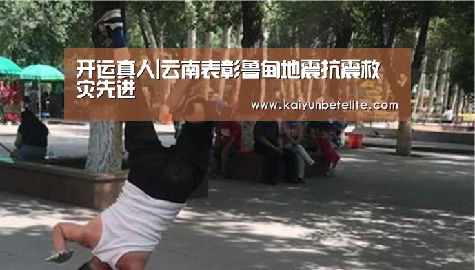 开运真人|云南表彰鲁甸地震抗震救灾先进(图2) 开运官网