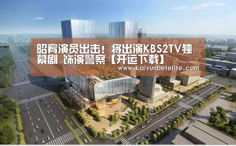 昭宥演员出击!将出演KBS2TV独幕剧 饰演警察【开运下载】(图2) 开运真人